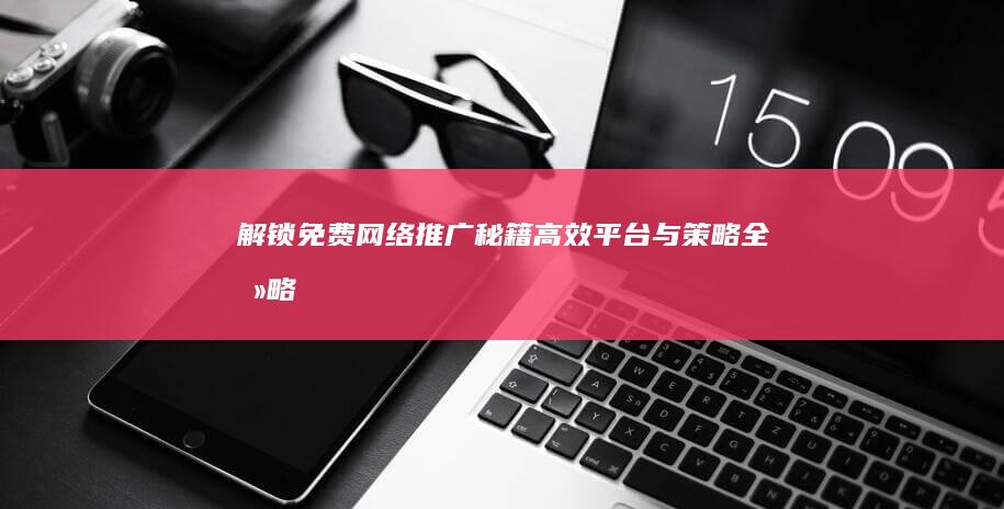 解锁免费网络推广秘籍：高效平台与策略全攻略