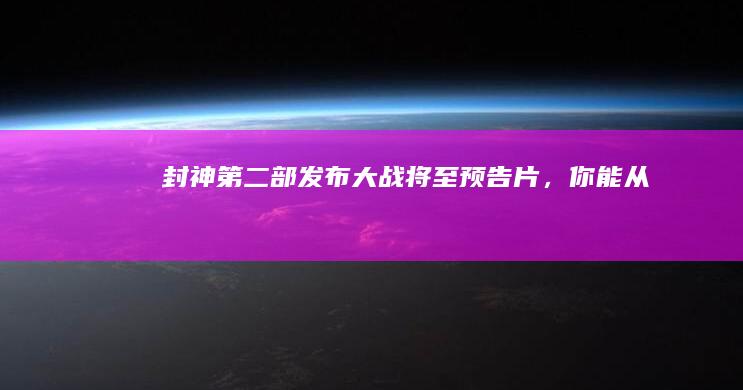 《封神第二部》发布「大战将至」预告片，你能从中获取哪些信息？如何评价这个预告？