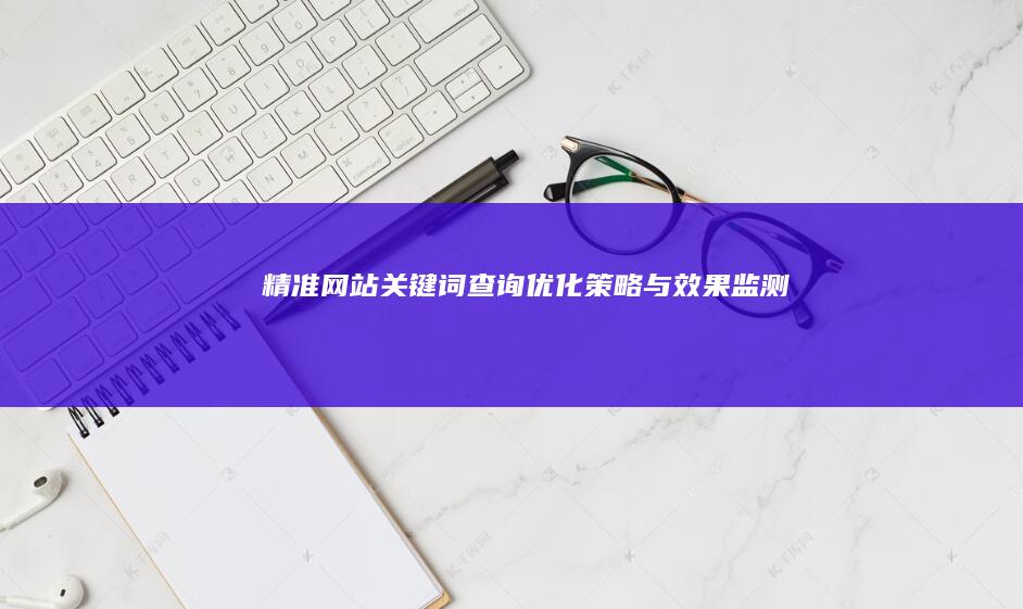 精准网站关键词查询：优化策略与效果监测