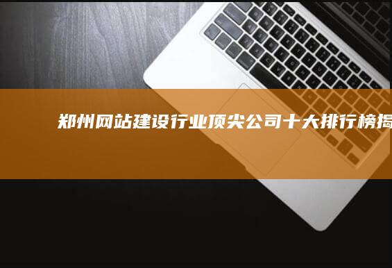 郑州网站建设行业顶尖公司十大排行榜揭晓